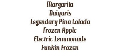 Margarita
Daiquris
Legendary Pina Colada
Frozen Apple
Electric Lemmonade
Funkin Frozen