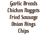 Garlic Breads
Chicken Nuggets
Fried Sausage
Onion Rings
Chips