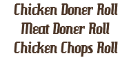Chicken Doner Roll
Meat Doner Roll
Chicken Chops Roll